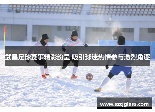 武昌足球赛事精彩纷呈 吸引球迷热情参与激烈角逐