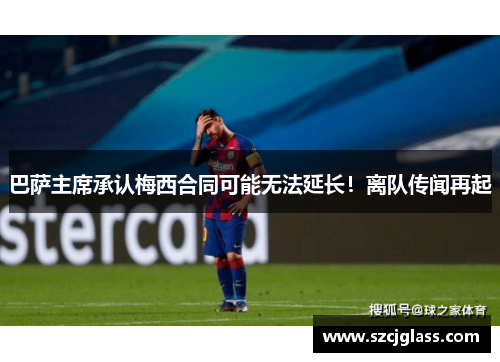 巴萨主席承认梅西合同可能无法延长！离队传闻再起