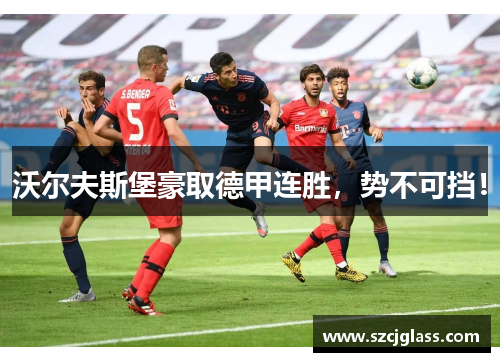 沃尔夫斯堡豪取德甲连胜，势不可挡！