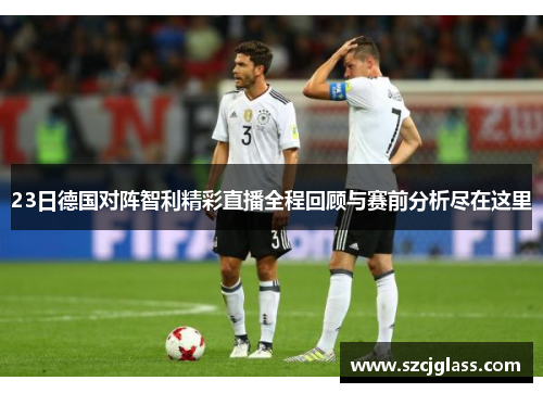 23日德国对阵智利精彩直播全程回顾与赛前分析尽在这里