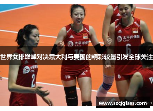 世界女排巅峰对决意大利与美国的精彩较量引发全球关注