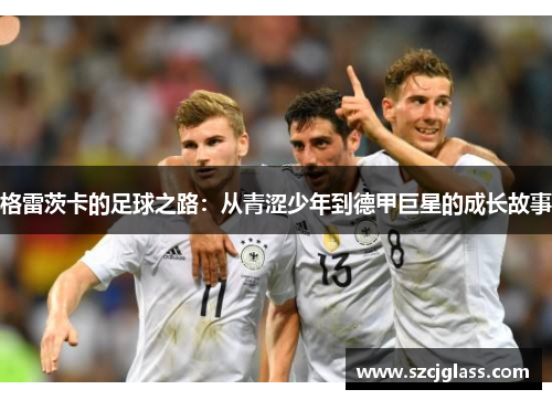 格雷茨卡的足球之路：从青涩少年到德甲巨星的成长故事