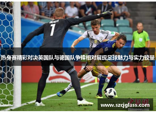 热身赛精彩对决英国队与德国队争锋相对展现足球魅力与实力较量