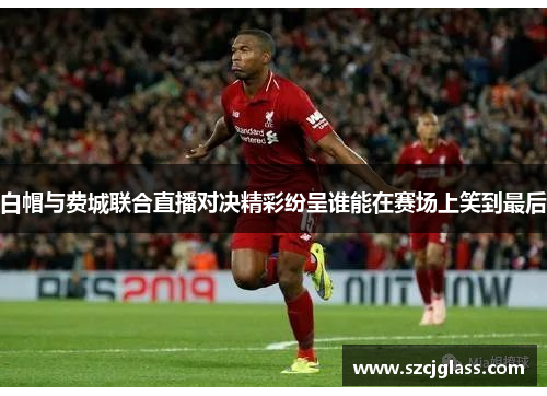 白帽与费城联合直播对决精彩纷呈谁能在赛场上笑到最后