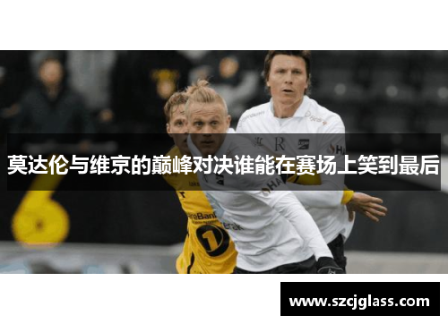 莫达伦与维京的巅峰对决谁能在赛场上笑到最后