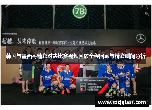 韩国与墨西哥精彩对决比赛视频回放全程回顾与精彩瞬间分析