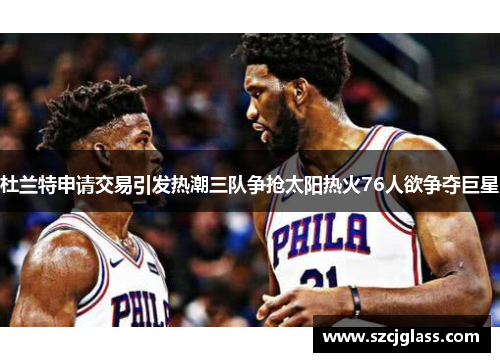 杜兰特申请交易引发热潮三队争抢太阳热火76人欲争夺巨星