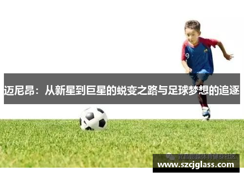 迈尼昂：从新星到巨星的蜕变之路与足球梦想的追逐