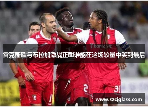 雷克斯欧与布拉加激战正酣谁能在这场较量中笑到最后