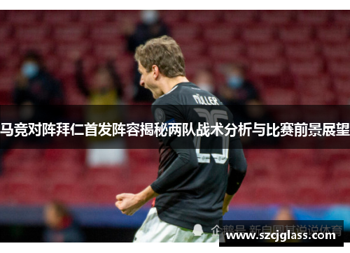 马竞对阵拜仁首发阵容揭秘两队战术分析与比赛前景展望