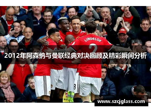 2012年阿森纳与曼联经典对决回顾及精彩瞬间分析