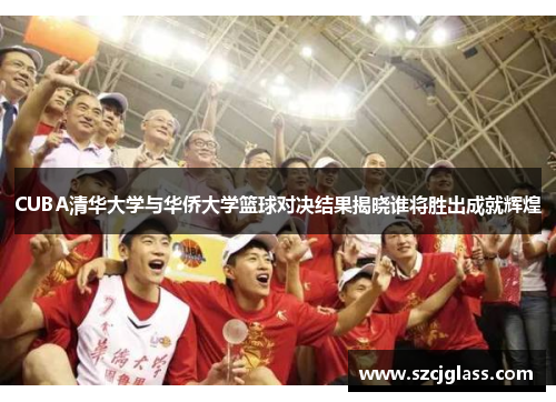 CUBA清华大学与华侨大学篮球对决结果揭晓谁将胜出成就辉煌