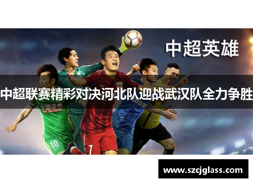 中超联赛精彩对决河北队迎战武汉队全力争胜