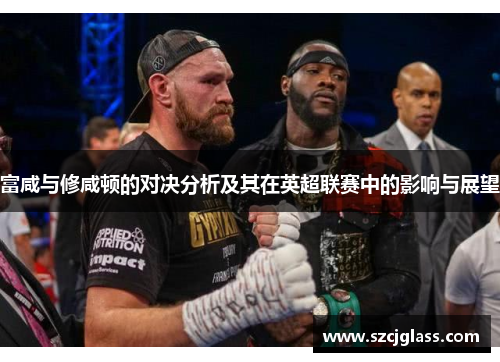 富咸与修咸顿的对决分析及其在英超联赛中的影响与展望
